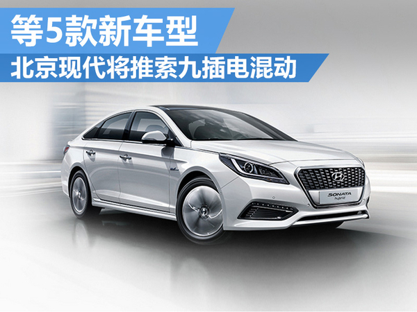 北京现代将推索九插电混动 等5款新车型
