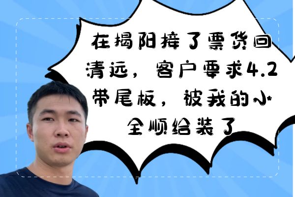 在揭阳接了票货回清远，客户要求4.2带尾板，被我的小全顺给装了