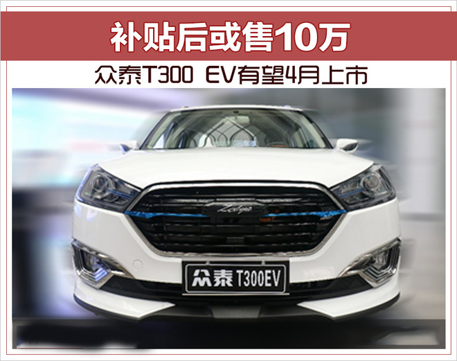 众泰T300 EV有望4月上市 补贴后或售10万