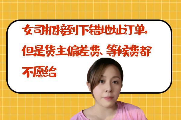 女司机接到下错地址订单，但是货主偏差费、等候费都不愿给